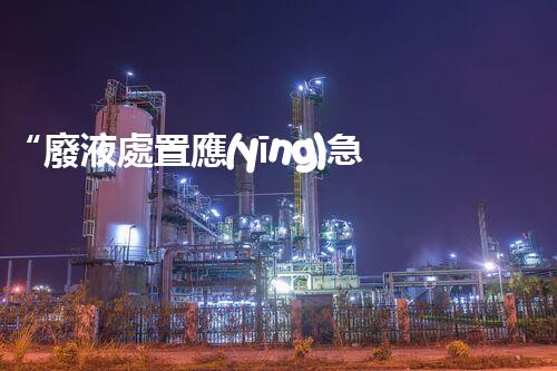 “廢液處置應(yīng)急預(yù)案，綠色守護(hù)，安全無憂新篇章”